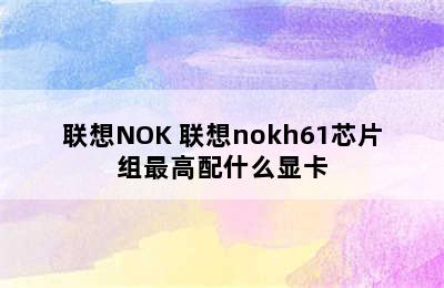 联想NOK 联想nokh61芯片组最高配什么显卡